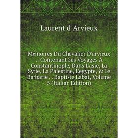 Книга Mémoires Du Chevalier D'arvieux: Contenant Ses Voyages À Constantinople, Dans L'asie, La Syrie, La Palestine, L'egypte, Le Barbarie Baptiste L
Книга Mémoires Du Chevalier D'arvieux: Contenant Ses Voyages À Constantinople, Dans L'asie, La Syrie, La Palestine, L'egypte, Le Barbarie Baptiste L