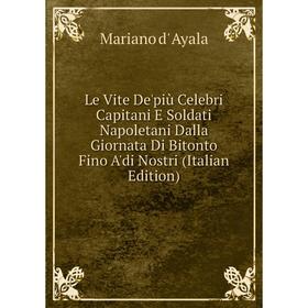 Книга Le Vite De'più Celebri Capitani E Soldati Napoletani Dalla Giornata Di Bitonto Fino A'di Nostri
Книга Le Vite De'più Celebri Capitani E Soldati Napoletani Dalla Giornata Di Bitonto Fino A'di Nostri