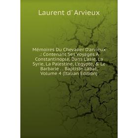 Книга Mémoires Du Chevalier D'arvieux: Contenant Ses Voyages À Constantinople, Dans L'asie, La Syrie, La Palestine, L'egypte, Le Barbarie Baptiste L
Книга Mémoires Du Chevalier D'arvieux: Contenant Ses Voyages À Constantinople, Dans L'asie, La Syrie, La Palestine, L'egypte, Le Barbarie Baptiste L