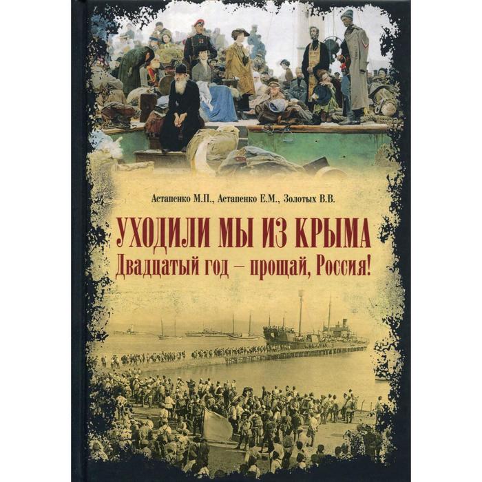 Уходили мы из Крыма. Двадцатый год - прощай Россия!. Астапенко М.П., Астапенко Е.М., Золотых В.В.
Уходили мы из Крыма. Двадцатый год - прощай Россия!. Астапенко М.П., Астапенко Е.М., Золотых В.В.