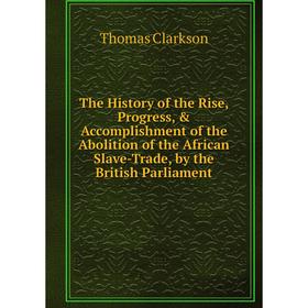 Книга The History of the Rise, Progress, Accomplishment of the Abolition of the African Slave-Trade, by the British Parliament
Книга The History of the Rise, Progress, Accomplishment of the Abolition of the African Slave-Trade, by the British Parliament