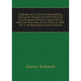 Книга L'Alphabet De La Mort De Hans Holbein, Entouré De Bordures Du XVI E Siècle Et Suivi D'Anciens Poëmes Français Sur Le Sujet Des Trois Mors Et Des
Книга L'Alphabet De La Mort De Hans Holbein, Entouré De Bordures Du XVI E Siècle Et Suivi D'Anciens Poëmes Français Sur Le Sujet Des Trois Mors Et Des