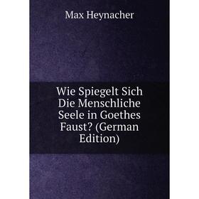 Книга Wie Spiegelt Sich Die Menschliche Seele in Goethes Faust (German Edition). Max Heynacher
Книга Wie Spiegelt Sich Die Menschliche Seele in Goethes Faust (German Edition). Max Heynacher