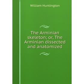 Книга The Arminian skeleton; or, The Arminian dissected and anatomized. William Huntington
Книга The Arminian skeleton; or, The Arminian dissected and anatomized. William Huntington
