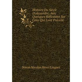 Книга Histoire Du Siècle D'alexandre, Avec Quelques Réflexions Sur Ceux Qui L'ont Précédé. Simon Nicolas Henri Linguet
Книга Histoire Du Siècle D'alexandre, Avec Quelques Réflexions Sur Ceux Qui L'ont Précédé. Simon Nicolas Henri Linguet
