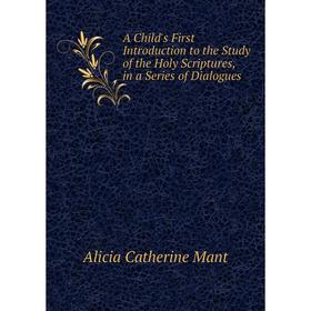 Книга A Child's First Introduction to the Study of the Holy Scriptures, in a Series of Dialogues. Alicia Catherine Mant
Книга A Child's First Introduction to the Study of the Holy Scriptures, in a Series of Dialogues. Alicia Catherine Mant