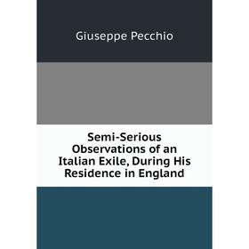 Книга Semi-Serious Observations of an Italian Exile, During His Residence in England
Книга Semi-Serious Observations of an Italian Exile, During His Residence in England