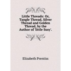 Книга Little Threads: or Tangle Thread, Silver Thread and Golden Thread, by the Author of 'little Susy'
Книга Little Threads: or Tangle Thread, Silver Thread and Golden Thread, by the Author of 'little Susy'