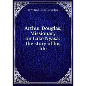 Книга Arthur Douglas, Missionary on Lake Nyasa: the story of his life
Книга Arthur Douglas, Missionary on Lake Nyasa: the story of his life