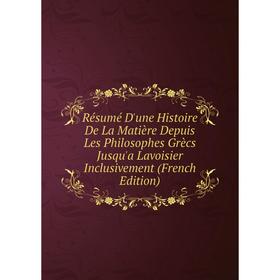 Книга Résumé D'une Histoire De La Matière Depuis Les Philosophes Grècs Jusqu'a Lavoisier Inclusivement (French Edition)
Книга Résumé D'une Histoire De La Matière Depuis Les Philosophes Grècs Jusqu'a Lavoisier Inclusivement (French Edition)