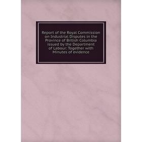 Книга Report of the Royal Commission on Industrial Disputes in the Province of British Columbia issued by the Department of Labour
Книга Report of the Royal Commission on Industrial Disputes in the Province of British Columbia issued by the Department of Labour