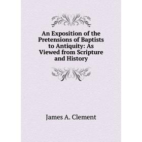Книга An Exposition of the Pretensions of Baptists to Antiquity: As Viewed from Scripture and History
Книга An Exposition of the Pretensions of Baptists to Antiquity: As Viewed from Scripture and History