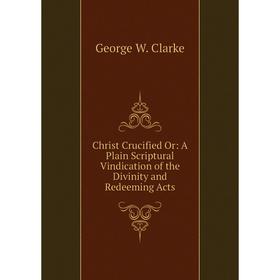 Книга Christ Crucified Or: A Plain Scriptural Vindication of the Divinity and Redeeming Acts
Книга Christ Crucified Or: A Plain Scriptural Vindication of the Divinity and Redeeming Acts