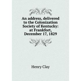 Книга An address, delivered to the Colonization Society of Kentucky: at Frankfort, December 17, 1829
Книга An address, delivered to the Colonization Society of Kentucky: at Frankfort, December 17, 1829