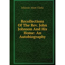 Книга Recollections Of The Rev. John Johnson And His Home: An Autobiography 
Книга Recollections Of The Rev. John Johnson And His Home: An Autobiography