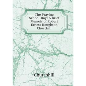 Книга The Praying School-Boy: A Brief Memoir of Robert Ernest Houghton Churchill
Книга The Praying School-Boy: A Brief Memoir of Robert Ernest Houghton Churchill