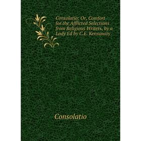 Книга Consolatio: Or, Comfort for the Afflicted Selections from Religious Writers, by a Lady Ed by C.E. Kennaway
Книга Consolatio: Or, Comfort for the Afflicted Selections from Religious Writers, by a Lady Ed by C.E. Kennaway