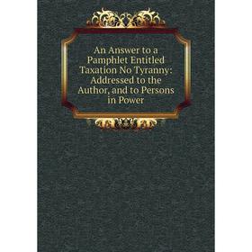 Книга An Answer to a Pamphlet Entitled Taxation No Tyranny: Addressed to the Author, and to Persons in Power
Книга An Answer to a Pamphlet Entitled Taxation No Tyranny: Addressed to the Author, and to Persons in Power