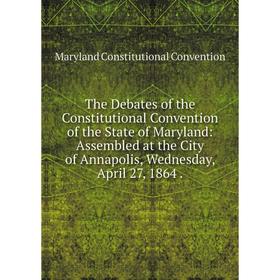 Книга The Debates of the Constitutional Convention of the State of Maryland: Assembled at the City of Annapolis, Wednesday, April 27, 1864.
Книга The Debates of the Constitutional Convention of the State of Maryland: Assembled at the City of Annapolis, Wednesday, April 27, 1864.
