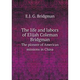 Книга The life and labors of Elijah Coleman Bridgman The pioneer of American missions in China
Книга The life and labors of Elijah Coleman Bridgman The pioneer of American missions in China