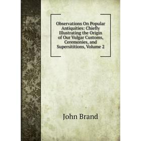 Книга Observations On Popular Antiquities: Chiefly Illustrating the Origin of Our Vulgar Customs, Ceremonies, and Supersititions, Volume 2
Книга Observations On Popular Antiquities: Chiefly Illustrating the Origin of Our Vulgar Customs, Ceremonies, and Supersititions, Volume 2