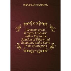 Книга Elements of the Integral Calculus: With a Key to the Solution of Dfferential Equatons, and a Short Table of Integrals
Книга Elements of the Integral Calculus: With a Key to the Solution of Dfferential Equatons, and a Short Table of Integrals