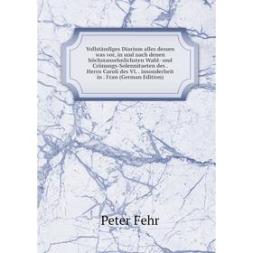 Книга Vollständiges Diarium alles dessen was vor, in und nach denen höchstansehnlichsten Wahl- und Crönungs-Solennitaeten des
Книга Vollständiges Diarium alles dessen was vor, in und nach denen höchstansehnlichsten Wahl- und Crönungs-Solennitaeten des
