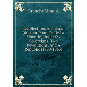 Книга Recollections A Parisian (docteur Poumiès De La Siboutie) Under Six Sovereigns, Two Revolutions, And A Republic (1789-1863)
Книга Recollections A Parisian (docteur Poumiès De La Siboutie) Under Six Sovereigns, Two Revolutions, And A Republic (1789-1863)