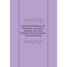 Книга Lettre De Guillaume-le-disputeur Au Cousin-jacques, Sur L'état Présent De Nos Colonies
Книга Lettre De Guillaume-le-disputeur Au Cousin-jacques, Sur L'état Présent De Nos Colonies