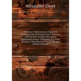Книга Odczyty O Matematyce Miane W Evanston Od 28 Sierpnis Do 9 Wrzenia 1893 RDla Czonków Kongresu Matematycznego: Odbytego W Czasie Wystawy Wszechwia
Книга Odczyty O Matematyce Miane W Evanston Od 28 Sierpnis Do 9 Wrzenia 1893 RDla Czonków Kongresu Matematycznego: Odbytego W Czasie Wystawy Wszechwia