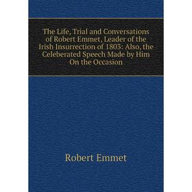 Книга The Life, Trial and Conversations of Robert Emmet, Leader of the Irish Insurrection of 1803: Also, the Celeberated Speech Made by Him On the Occ
Книга The Life, Trial and Conversations of Robert Emmet, Leader of the Irish Insurrection of 1803: Also, the Celeberated Speech Made by Him On the Occ