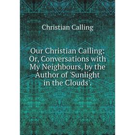 Книга Our Christian Calling: or Conversations with My Neighbours, by the Author of 'Sunlight in the Clouds'
Книга Our Christian Calling: or Conversations with My Neighbours, by the Author of 'Sunlight in the Clouds'