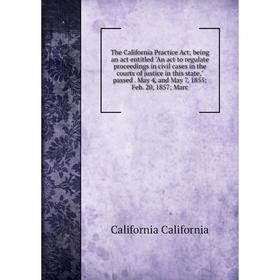 Книга The California Practice Act; being an act entitled An act to regulate proceedings in civil cases in the courts of justice in this state, passed
Книга The California Practice Act; being an act entitled An act to regulate proceedings in civil cases in the courts of justice in this state, passed