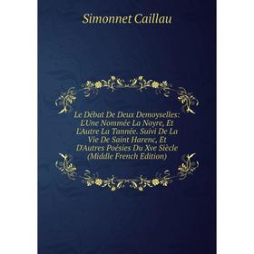 Книга Le Débat De Deux Demoyselles: L'Une Nommée La Noyre, Et L'Autre La Tannée Suivi De La Vie De Saint Harenc, Et D'Autres Poésies Du Xve Siècle
Книга Le Débat De Deux Demoyselles: L'Une Nommée La Noyre, Et L'Autre La Tannée Suivi De La Vie De Saint Harenc, Et D'Autres Poésies Du Xve Siècle