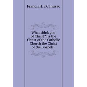 Книга What think you of Christ: is the Christ of the Catholic Church the Christ of the Gospels
Книга What think you of Christ: is the Christ of the Catholic Church the Christ of the Gospels