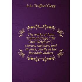 Книга The works of John Trafford Clegg (Th' Owd Weighver): stories, sketches, and rhymes, chiefly in the Rochdale dialect
Книга The works of John Trafford Clegg (Th' Owd Weighver): stories, sketches, and rhymes, chiefly in the Rochdale dialect