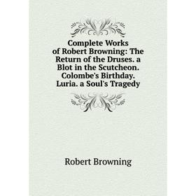 Книга Complete Works of Robert Browning: The Return of the Druses. a Blot in the Scutcheon. Colombe's Birthday. Luria. a Soul's Tragedy
Книга Complete Works of Robert Browning: The Return of the Druses. a Blot in the Scutcheon. Colombe's Birthday. Luria. a Soul's Tragedy