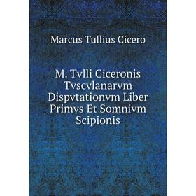 Книга M Tvlli Ciceronis Tvscvlanarvm Dispvtationvm Liber Primvs Et Somnivm Scipionis
Книга M Tvlli Ciceronis Tvscvlanarvm Dispvtationvm Liber Primvs Et Somnivm Scipionis