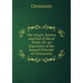 Книга The Origin, Science and End of Moral Truth: Or, an Exposition of the Inward Principle of Christianity
Книга The Origin, Science and End of Moral Truth: Or, an Exposition of the Inward Principle of Christianity