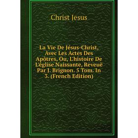 Книга La Vie De Jésus-Christ, Avec Les Actes Des Apôtres, Ou, L'histoire De L'église Naissante, Reveuë Par J Brignon 5 Tom In 3
Книга La Vie De Jésus-Christ, Avec Les Actes Des Apôtres, Ou, L'histoire De L'église Naissante, Reveuë Par J Brignon 5 Tom In 3