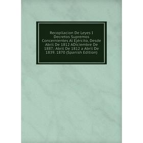 Книга Recopilacion De Leyes I Decretos Supremos Concernientes Al Ejército, Desde Abril De 1812 ADiciembre De 1887.: Abril De 1812 a Abril De 1839
Книга Recopilacion De Leyes I Decretos Supremos Concernientes Al Ejército, Desde Abril De 1812 ADiciembre De 1887.: Abril De 1812 a Abril De 1839