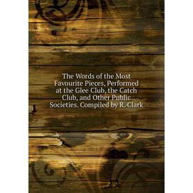 Книга The Words of the Most Favourite Pieces, Performed at the Glee Club, the Catch Club, and Other Public Societies. Compiled by R. Clark
Книга The Words of the Most Favourite Pieces, Performed at the Glee Club, the Catch Club, and Other Public Societies. Compiled by R. Clark