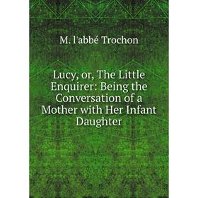Книга Lucy, or the Little Enquirer: Being the Conversation of a Mother with Her Infant Daughter
Книга Lucy, or the Little Enquirer: Being the Conversation of a Mother with Her Infant Daughter