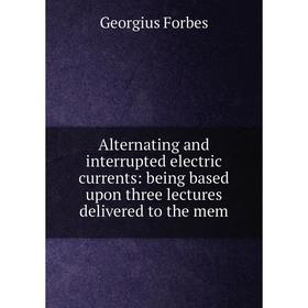 Книга Alternating and interrupted electric currents: being based upon three lectures delivered to the mem
Книга Alternating and interrupted electric currents: being based upon three lectures delivered to the mem
