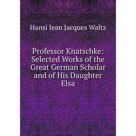 Книга Professor Knatschke: Selected Works of the Great German Scholar and of His Daughter Elsa
Книга Professor Knatschke: Selected Works of the Great German Scholar and of His Daughter Elsa