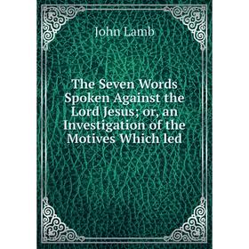 Книга The Seven Words Spoken Against the Lord Jesus or, an Investigation of the Motives Which led
Книга The Seven Words Spoken Against the Lord Jesus or, an Investigation of the Motives Which led