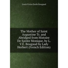 Книга The Mother of Saint Augustine Tr. and Abridged from Histoire De Sainte Monique, by L.V.É. Bougaud by Lady Herbert (French Edition)
Книга The Mother of Saint Augustine Tr. and Abridged from Histoire De Sainte Monique, by L.V.É. Bougaud by Lady Herbert (French Edition)