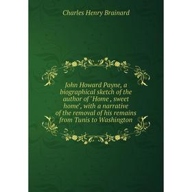 Книга John Howard Payne, a biographical sketch of the author of Home, sweet home, with a narrative of the removal of his remains from Tunis to Washing 
Книга John Howard Payne, a biographical sketch of the author of Home, sweet home, with a narrative of the removal of his remains from Tunis to Washing