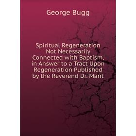 Книга Spiritual Regeneration Not Necessarily Connected with Baptism, in Answer to a Tract Upon Regeneration Published by the Reverend Dr. Mant
Книга Spiritual Regeneration Not Necessarily Connected with Baptism, in Answer to a Tract Upon Regeneration Published by the Reverend Dr. Mant