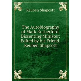 Книга The Autobiography of Mark Rutherford, Dissenting Minister: Edited by his Friend, Reuben Shapcott
Книга The Autobiography of Mark Rutherford, Dissenting Minister: Edited by his Friend, Reuben Shapcott